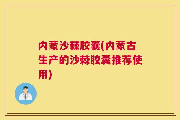 内蒙沙棘胶囊(内蒙古生产的沙棘胶囊推荐使用)
