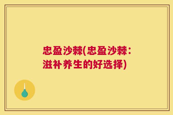 忠盈沙棘(忠盈沙棘：滋补养生的好选择)