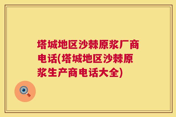 塔城地区沙棘原浆厂商电话(塔城地区沙棘原浆生产商电话大全)