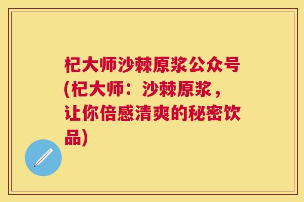 杞大师沙棘原浆公众号(杞大师:沙棘原浆,让你倍感清爽的秘密饮品) 杞大师沙棘原浆公众号(杞大师:沙棘原浆,让你倍感清爽的秘密饮品)