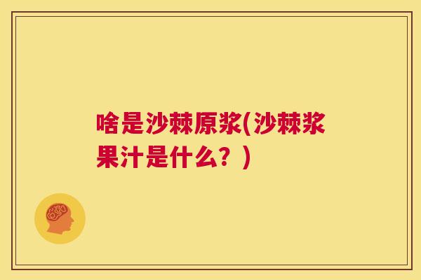 啥是沙棘原浆(沙棘浆果汁是什么?)