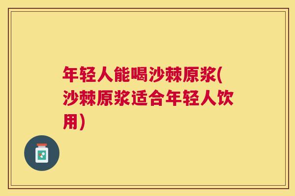 年轻人能喝沙棘原浆(沙棘原浆适合年轻人饮用)