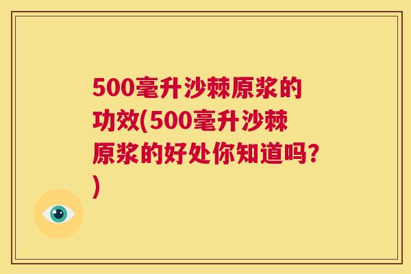 500毫升沙棘原浆的功效(500毫升沙棘原浆的好处你知道吗?)