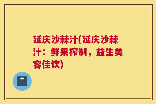 延庆沙棘汁(延庆沙棘汁：鲜果榨制，益生美容佳饮)