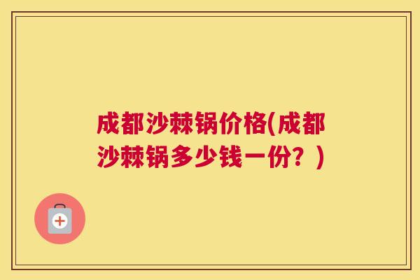 成都沙棘锅价格(成都沙棘锅多少钱一份？)