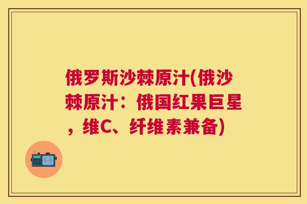 俄罗斯沙棘原汁(俄沙棘原汁:俄国红果巨星,维C、纤维素兼备)