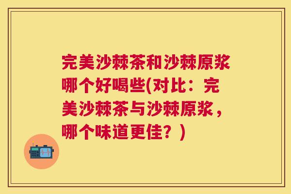 完美沙棘茶和沙棘原浆哪个好喝些(对比：完美沙棘茶与沙棘原浆，哪个味道更佳？)
