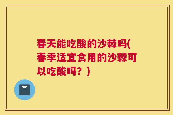 春天能吃酸的沙棘吗(春季适宜食用的沙棘可以吃酸吗？)