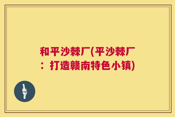 和平沙棘厂(平沙棘厂：打造赣南特色小镇)