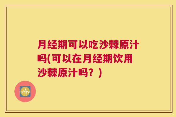 月经期可以吃沙棘原汁吗(可以在月经期饮用沙棘原汁吗？)