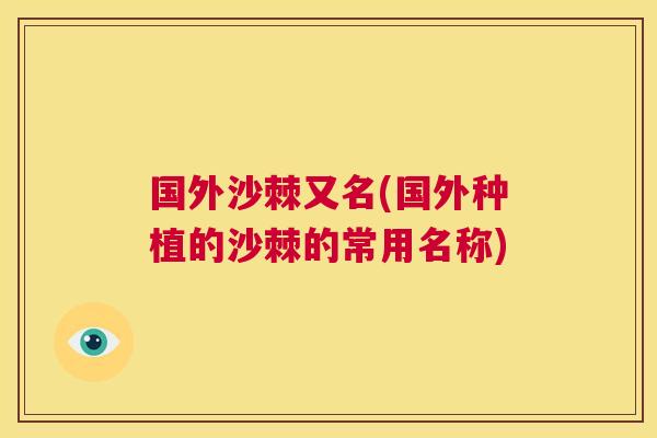 国外沙棘又名(国外种植的沙棘的常用名称)