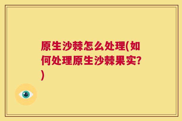 原生沙棘怎么处理(如何处理原生沙棘果实？)