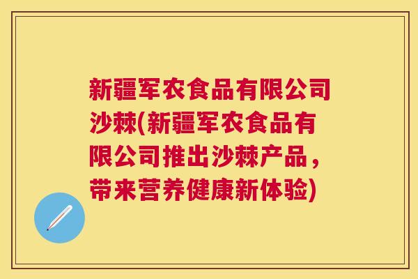 新疆军农食品有限公司沙棘(新疆军农食品有限公司推出沙棘产品，带来营养健康新体验)