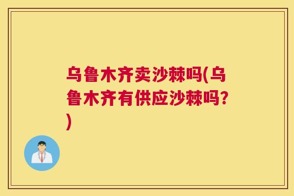 乌鲁木齐卖沙棘吗(乌鲁木齐有供应沙棘吗？)