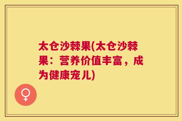 太仓沙棘果(太仓沙棘果：营养价值丰富，成为健康宠儿)