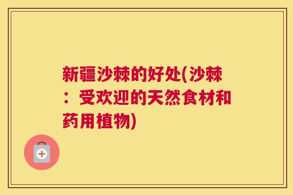 新疆沙棘的好处(沙棘：受欢迎的天然食材和药用植物)