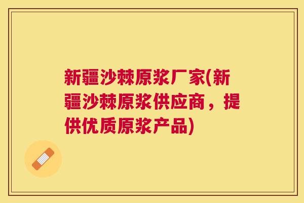 新疆沙棘原浆厂家(新疆沙棘原浆供应商，提供优质原浆产品)
