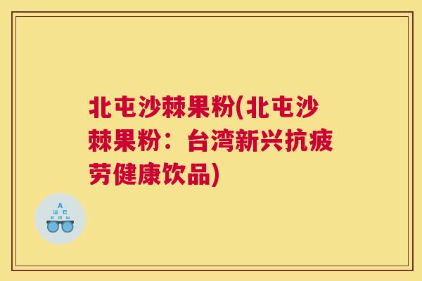 北屯沙棘果粉(北屯沙棘果粉:台湾新兴健康饮品) 北屯沙棘果粉(北屯沙棘果粉:台湾新兴健康饮品)