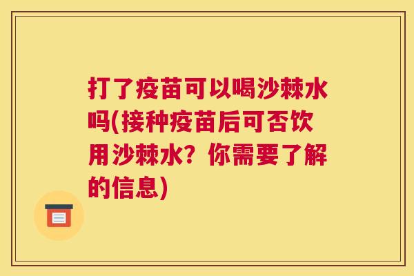 打了疫苗可以喝沙棘水吗(接种疫苗后可否饮用沙棘水？你需要了解的信息)