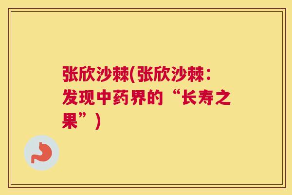 张欣沙棘(张欣沙棘：发现中药界的“长寿之果”)