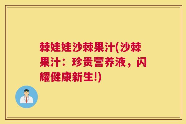 棘娃娃沙棘果汁(沙棘果汁：珍贵营养液，闪耀健康新生!)