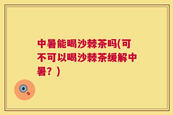 中暑能喝沙棘茶吗(可不可以喝沙棘茶缓解中暑？)