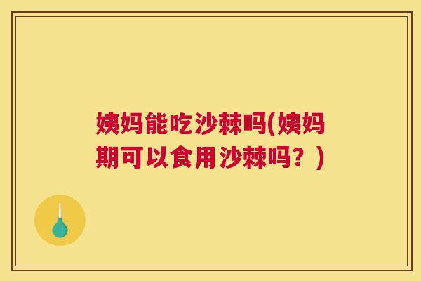姨妈能吃沙棘吗(姨妈期可以食用沙棘吗？)