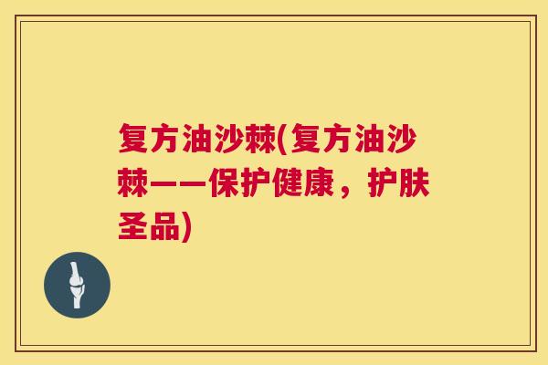 复方油沙棘(复方油沙棘——保护健康，护肤圣品)