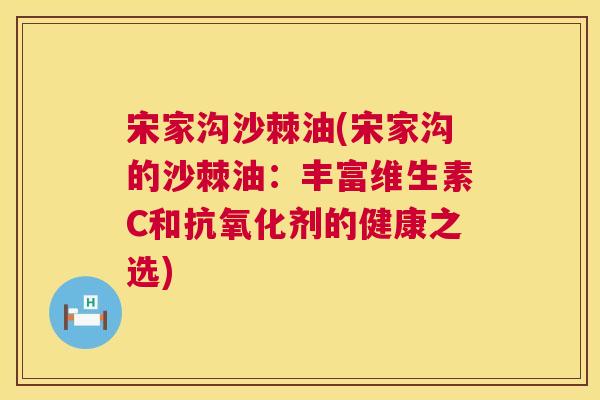 宋家沟沙棘油(宋家沟的沙棘油：丰富维生素C和抗氧化剂的健康之选)