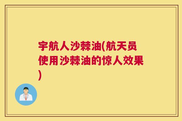 宇航人沙棘油(航天员使用沙棘油的惊人效果)