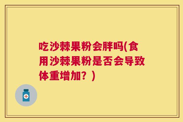 吃沙棘果粉会胖吗(食用沙棘果粉是否会导致体重增加？)