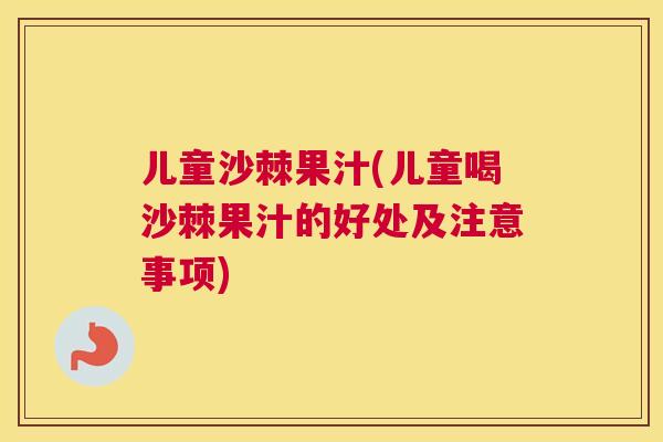 儿童沙棘果汁(儿童喝沙棘果汁的好处及注意事项)