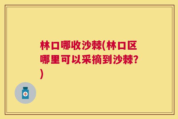 林口哪收沙棘(林口区哪里可以采摘到沙棘?) 林口哪收沙棘(林口区哪里可以采摘到沙棘?)