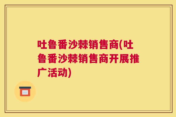 吐鲁番沙棘销售商(吐鲁番沙棘销售商开展推广活动)