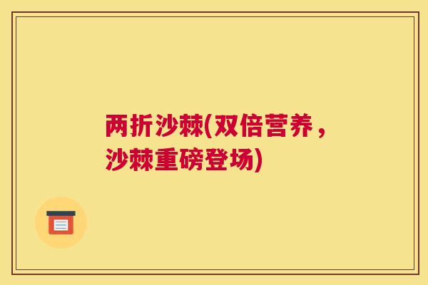 两折沙棘(双倍营养，沙棘重磅登场)