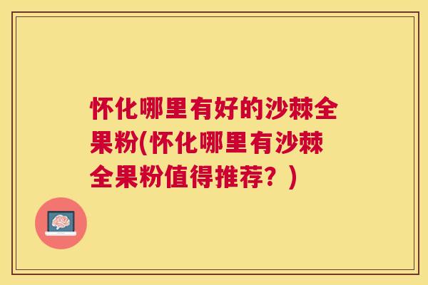 怀化哪里有好的沙棘全果粉(怀化哪里有沙棘全果粉值得推荐？)