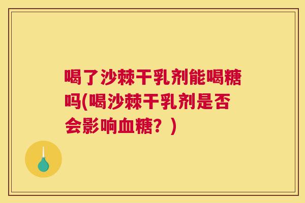 喝了沙棘干乳剂能喝糖吗(喝沙棘干乳剂是否会影响血糖？)