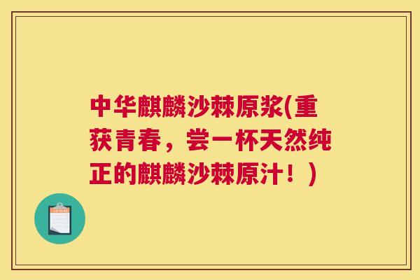 中华麒麟沙棘原浆(重获青春,尝一杯天然纯正的麒麟沙棘原汁!)