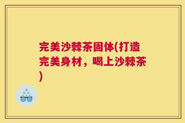 完美沙棘茶固体(打造完美身材,喝上沙棘茶)