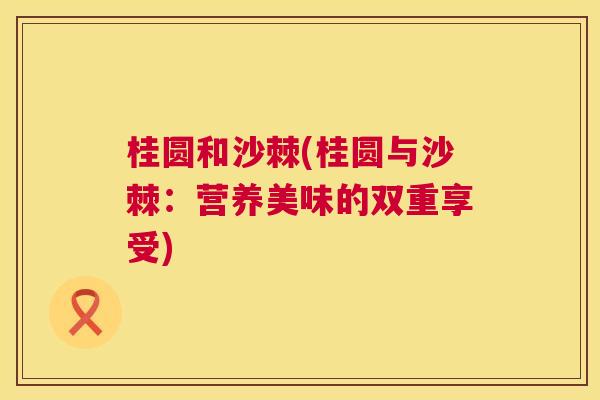 桂圆和沙棘(桂圆与沙棘:营养美味的双重享受)