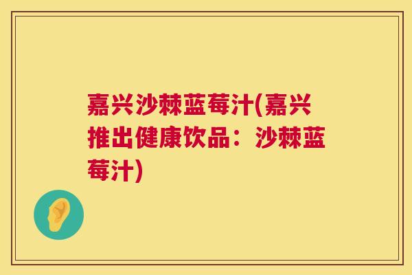 嘉兴沙棘蓝莓汁(嘉兴推出健康饮品:沙棘蓝莓汁)