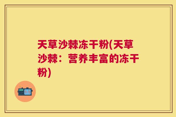天草沙棘冻干粉(天草沙棘:营养丰富的冻干粉) 天草沙棘冻干粉(天草沙棘:营养丰富的冻干粉)
