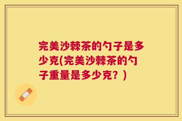 完美沙棘茶的勺子是多少克(完美沙棘茶的勺子重量是多少克？)