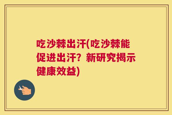 吃沙棘出汗(吃沙棘能促进出汗？新研究揭示健康效益)