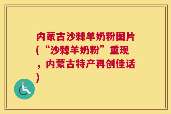 内蒙古沙棘羊奶粉图片(“沙棘羊奶粉”重现,内蒙古特产再创佳话) 内蒙古沙棘羊奶粉图片(“沙棘羊奶粉”重现,内蒙古特产再创佳话)