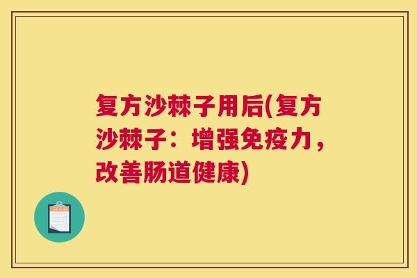 复方沙棘子用后(复方沙棘子：增强免疫力，改善肠道健康)