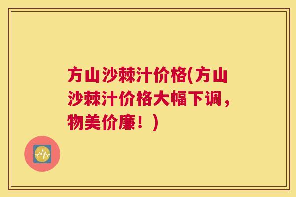 方山沙棘汁价格(方山沙棘汁价格大幅下调，物美价廉！)