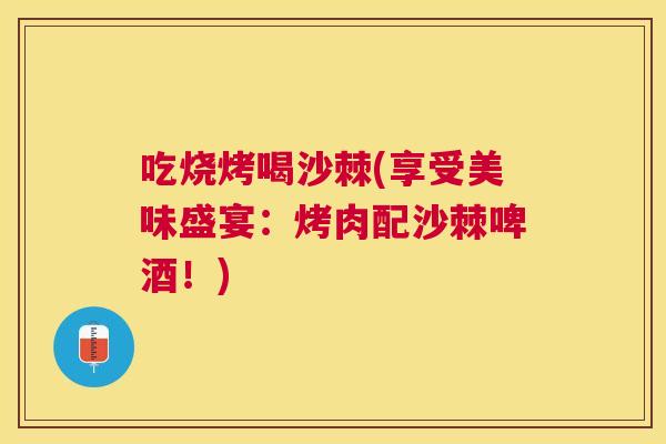 吃烧烤喝沙棘(享受美味盛宴:烤肉配沙棘啤酒!) 吃烧烤喝沙棘(享受美味盛宴:烤肉配沙棘啤酒!)