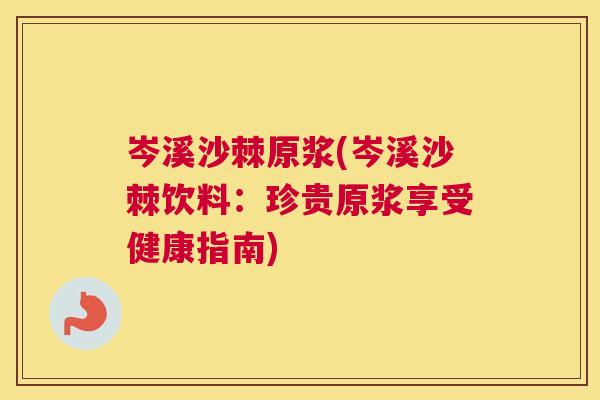 岑溪沙棘原浆(岑溪沙棘饮料：珍贵原浆享受健康指南)