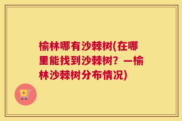 榆林哪有沙棘树(在哪里能找到沙棘树？—榆林沙棘树分布情况)
